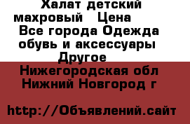 Халат детский махровый › Цена ­ 400 - Все города Одежда, обувь и аксессуары » Другое   . Нижегородская обл.,Нижний Новгород г.